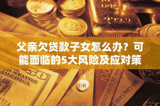 济南父亲欠贷款子女怎么办?可能面临的5大风险及应对策略 济南父亲欠贷款子女怎么办?可能面临的5大风险及应对策略
