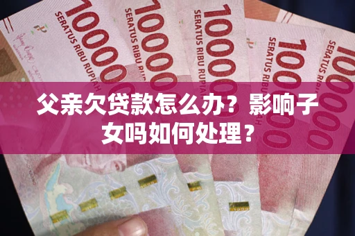 济南父亲欠贷款怎么办？影响子女吗如何处理？