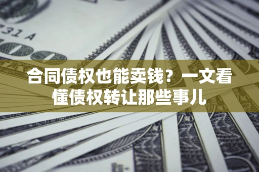 济南合同债权也能卖钱？一文看懂债权转让那些事儿