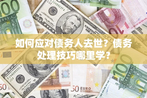 济南如何应对债务人去世？债务处理技巧哪里学？