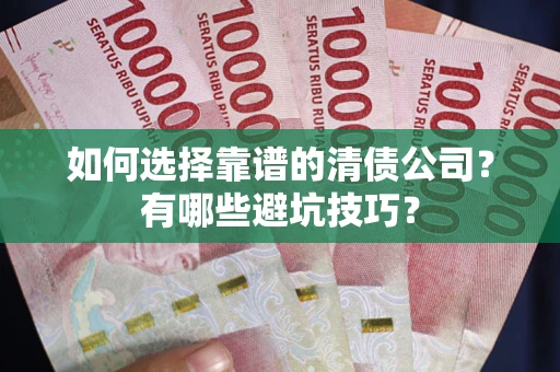 济南如何选择靠谱的清债公司？有哪些避坑技巧？