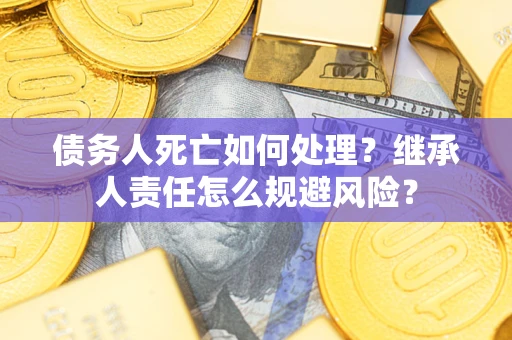 济南债务人死亡如何处理?继承人责任怎么规避风险? 济南债务人死亡如何处理?继承人责任怎么规避风险?