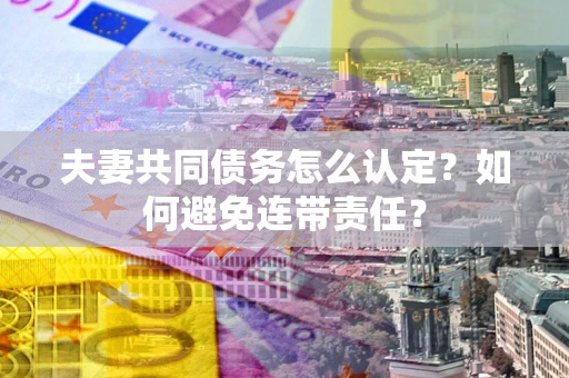 济南夫妻共同债务怎么认定？如何避免连带责任？