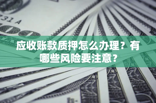 济南应收账款质押怎么办理？有哪些风险要注意？