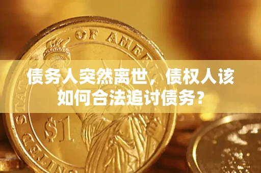 济南债务人突然离世，债权人该如何合法追讨债务？