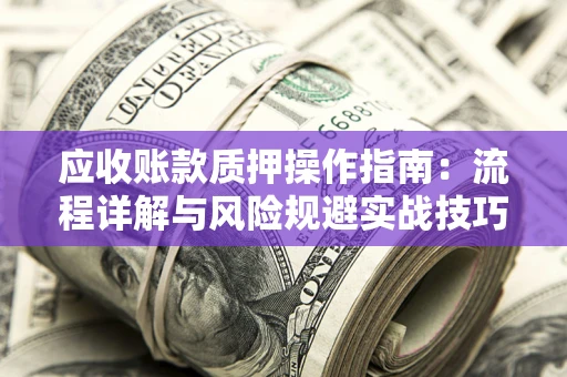 济南应收账款质押操作指南:流程详解与风险规避实战技巧 济南应收账款质押操作指南:流程详解与风险规避实战技巧