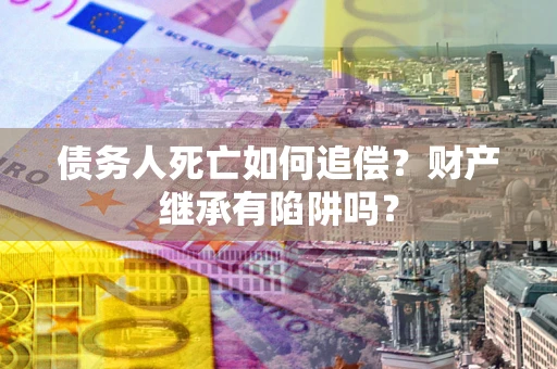 济南债务人死亡如何追偿？财产继承有陷阱吗？