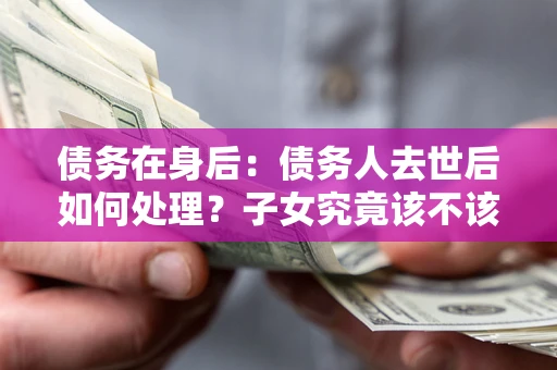 济南债务在身后：债务人去世后如何处理？子女究竟该不该还钱？