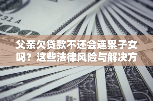 济南父亲欠贷款不还会连累子女吗？这些法律风险与解决方法要早知道！