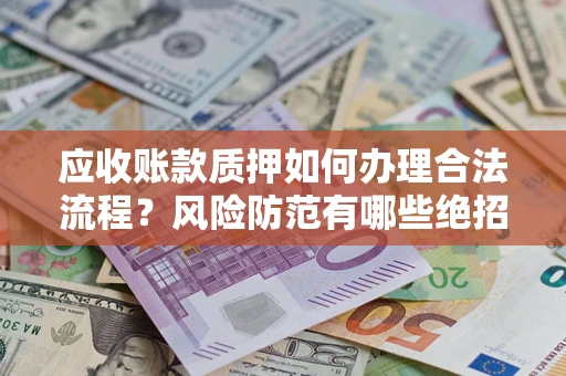 济南应收账款质押如何办理合法流程？风险防范有哪些绝招？