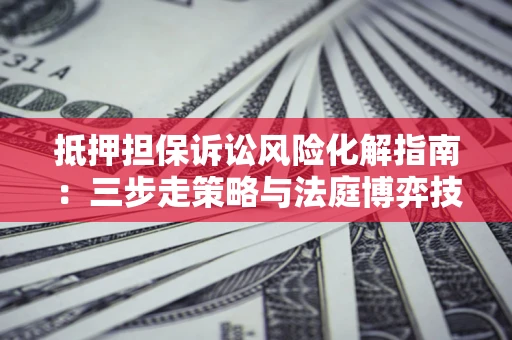 济南抵押担保诉讼风险化解指南：三步走策略与法庭博弈技巧
