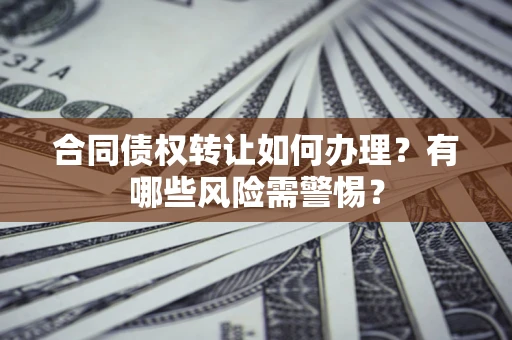 济南合同债权转让如何办理？有哪些风险需警惕？