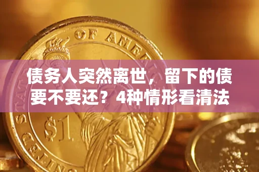 济南债务人突然离世，留下的债要不要还？4种情形看清法律判决