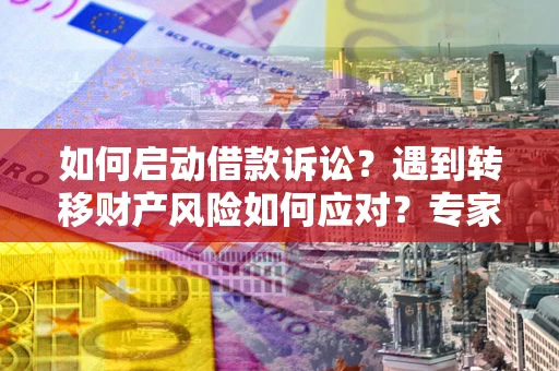 济南如何启动借款诉讼？遇到转移财产风险如何应对？专家解局支招