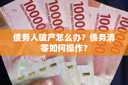 济南债务人破产怎么办？债务清零如何操作？