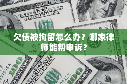 济南欠债被拘留怎么办？哪家律师能帮申诉？