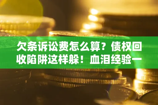 济南欠条诉讼费怎么算？债权回收陷阱这样躲！血泪经验一次讲透
