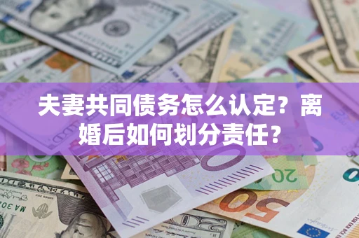 济南夫妻共同债务怎么认定？离婚后如何划分责任？