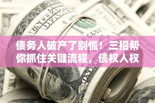 济南债务人破产了别慌！三招帮你抓住关键流程，债权人权益不再缩水