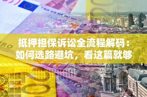 济南抵押担保诉讼全流程解码：如何选路避坑，看这篇就够了