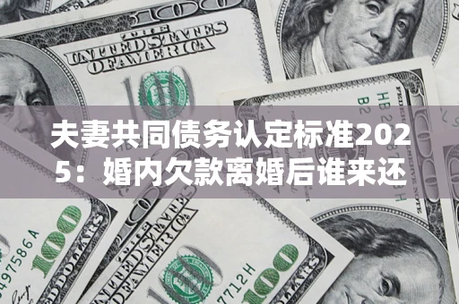 济南夫妻共同债务认定标准2025:婚内欠款离婚后谁来还? 济南夫妻共同债务认定标准2025:婚内欠款离婚后谁来还?
