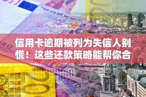 济南信用卡逾期被列为失信人别慌！这些还款策略能帮你合法止损