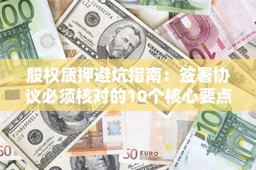 济南股权质押避坑指南:签署协议必须核对的10个核心要点 济南股权质押避坑指南:签署协议必须核对的10个核心要点