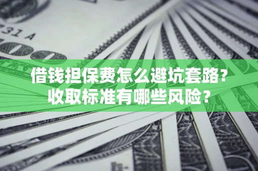 济南借钱担保费怎么避坑套路？收取标准有哪些风险？