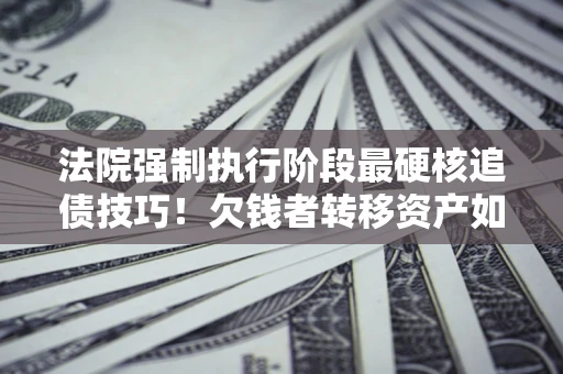 济南法院强制执行阶段最硬核追债技巧！欠钱者转移资产如何破解？