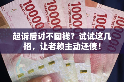 济南起诉后讨不回钱？试试这几招，让老赖主动还债！