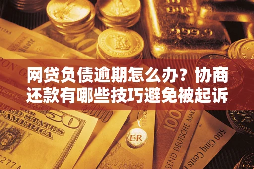 济南网贷负债逾期怎么办？协商还款有哪些技巧避免被起诉？