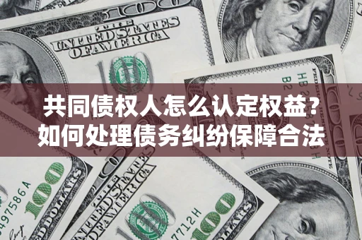 济南共同债权人怎么认定权益？如何处理债务纠纷保障合法权益？