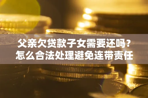 济南父亲欠贷款子女需要还吗？怎么合法处理避免连带责任？