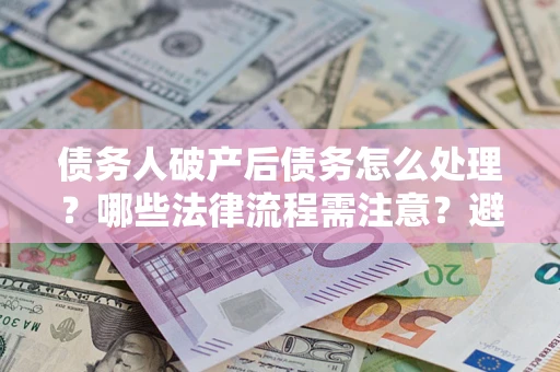 济南债务人破产后债务怎么处理？哪些法律流程需注意？避免踩坑指南
