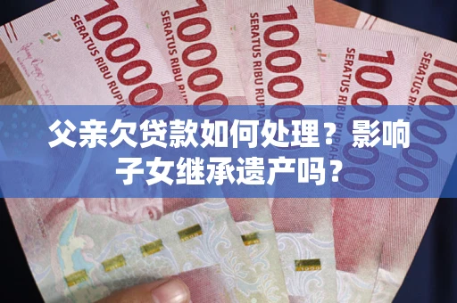 济南父亲欠贷款如何处理?影响子女继承遗产吗? 济南父亲欠贷款如何处理?影响子女继承遗产吗?
