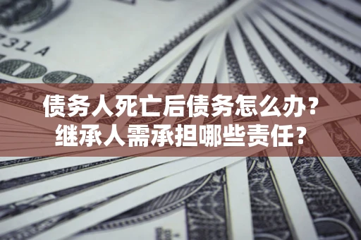 济南债务人死亡后债务怎么办？继承人需承担哪些责任？