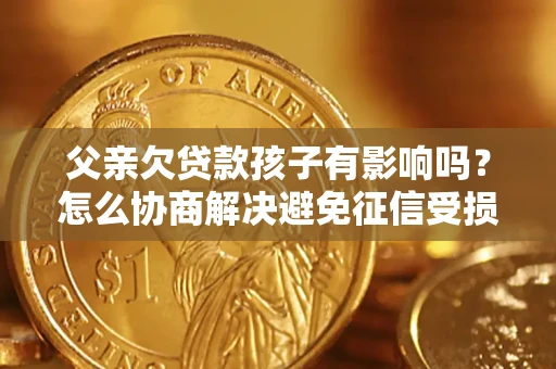 济南父亲欠贷款孩子有影响吗？怎么协商解决避免征信受损？
