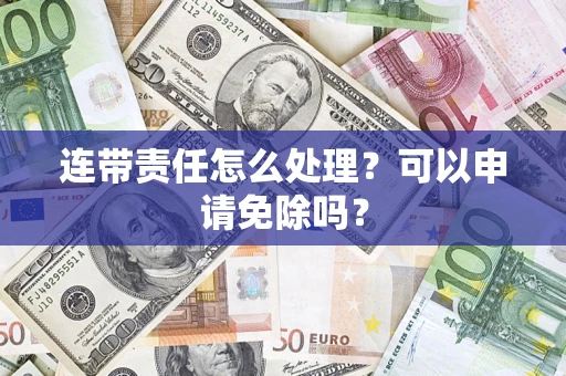 济南连带责任怎么处理？可以申请免除吗？
